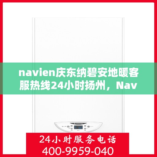 navien庆东纳碧安地暖客服热线24小时扬州，Navien庆东纳碧安地暖扬州客服热线全天候服务开启