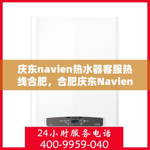 庆东navien热水器客服热线合肥，合肥庆东Navien热水器客服热线专业服务您身边的温暖守护者