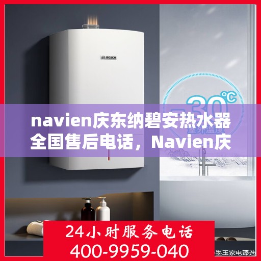 navien庆东纳碧安热水器全国售后电话，Navien庆东纳碧安热水器全国售后服务热线及电话支持指南
