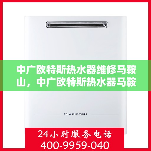 中广欧特斯热水器维修马鞍山，中广欧特斯热水器马鞍山专业维修服务