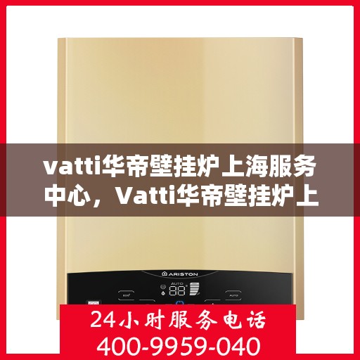 vatti华帝壁挂炉上海服务中心，Vatti华帝壁挂炉上海服务中心，专业维修与高效服务，为您温暖生活保驾护航