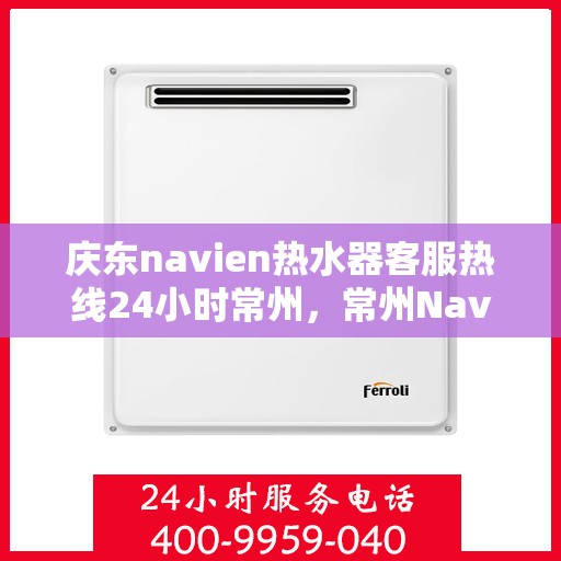 庆东navien热水器客服热线24小时常州，常州Navien热水器全天候客服热线，专业服务随时在线