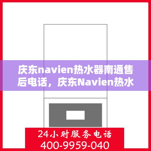 庆东navien热水器南通售后电话，庆东Navien热水器南通售后服务热线及电话全攻略