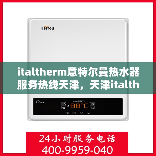 italtherm意特尔曼热水器服务热线天津，天津italtherm意特尔曼热水器服务热线详解