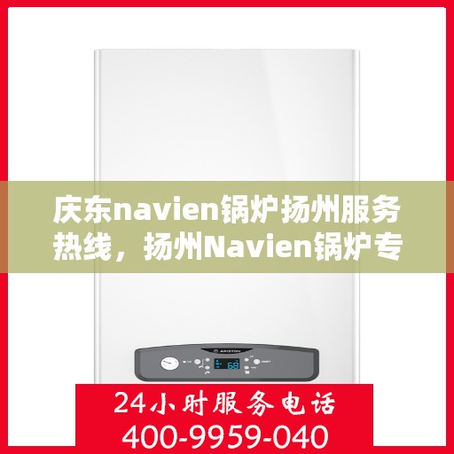 庆东navien锅炉扬州服务热线，扬州Navien锅炉专业服务热线，庆东锅炉售后支持