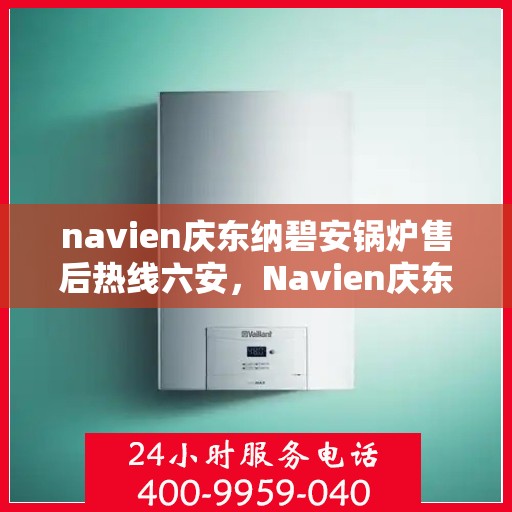navien庆东纳碧安锅炉售后热线六安，Navien庆东纳碧安锅炉六安售后热线及维修服务指南