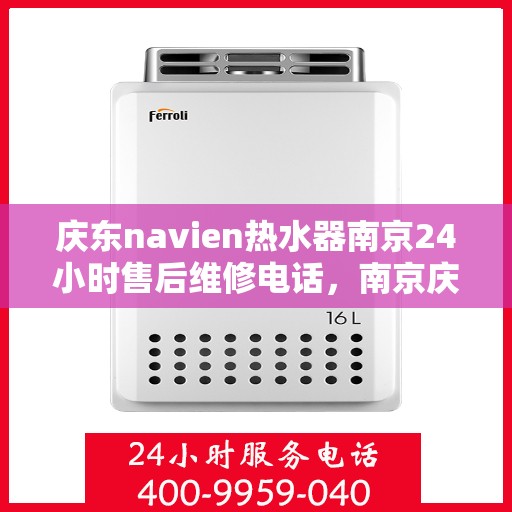 庆东navien热水器南京24小时售后维修电话，南京庆东Navien热水器全天候售后维修服务热线