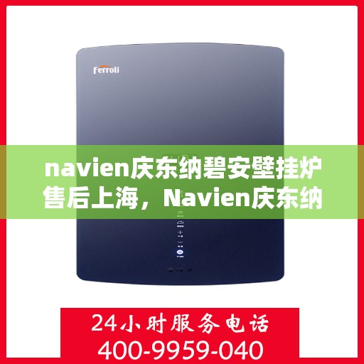 navien庆东纳碧安壁挂炉售后上海，Navien庆东纳碧安壁挂炉上海售后服务中心专业服务介绍
