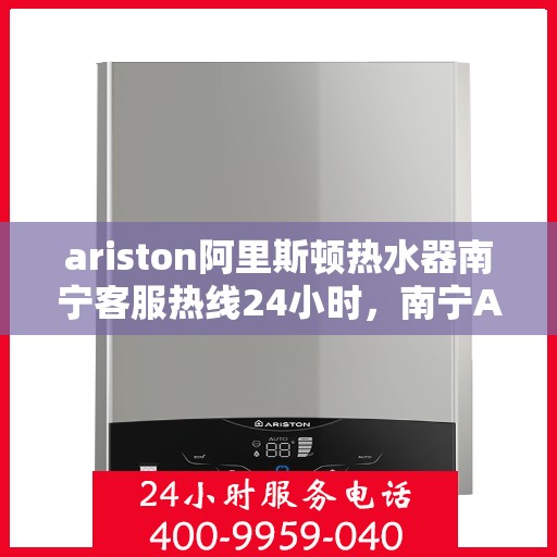 ariston阿里斯顿热水器南宁客服热线24小时，南宁Ariston阿里斯顿热水器全天候客服热线支持