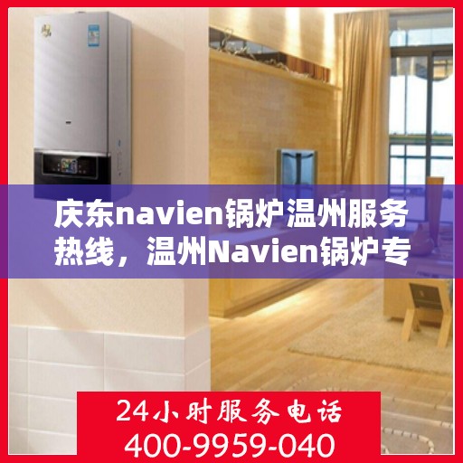 庆东navien锅炉温州服务热线，温州Navien锅炉专业服务热线，庆东锅炉维修与售后支持中心