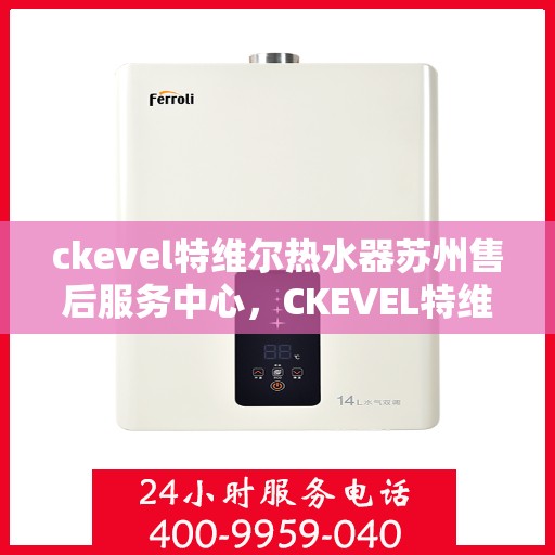 ckevel特维尔热水器苏州售后服务中心，CKEVEL特维尔热水器苏州专业售后服务中心，贴心服务，品质保障