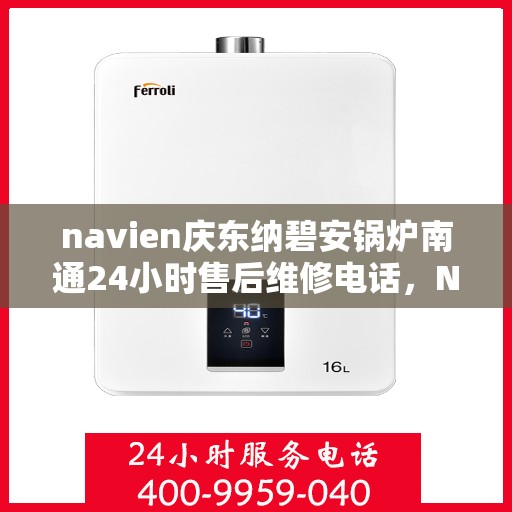 navien庆东纳碧安锅炉南通24小时售后维修电话，Navien庆东纳碧安锅炉南通全天候售后维修热线