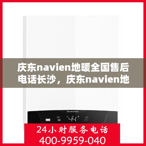 庆东navien地暖全国售后电话长沙，庆东navien地暖全国售后长沙服务热线