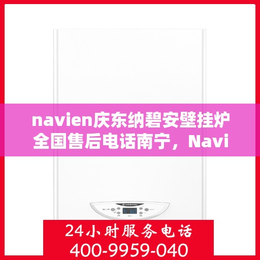 navien庆东纳碧安壁挂炉全国售后电话南宁，Navien庆东纳碧安壁挂炉全国售后南宁服务热线
