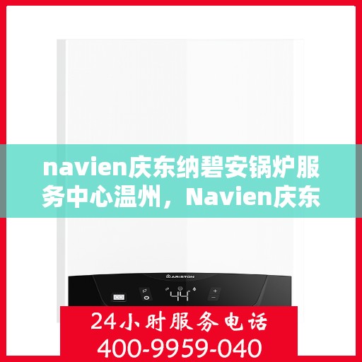 navien庆东纳碧安锅炉服务中心温州，Navien庆东纳碧安锅炉温州服务中心，专业维修与保养，温暖您的生活