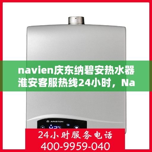 navien庆东纳碧安热水器淮安客服热线24小时，Navien庆东纳碧安热水器淮安客服热线全天候服务支持