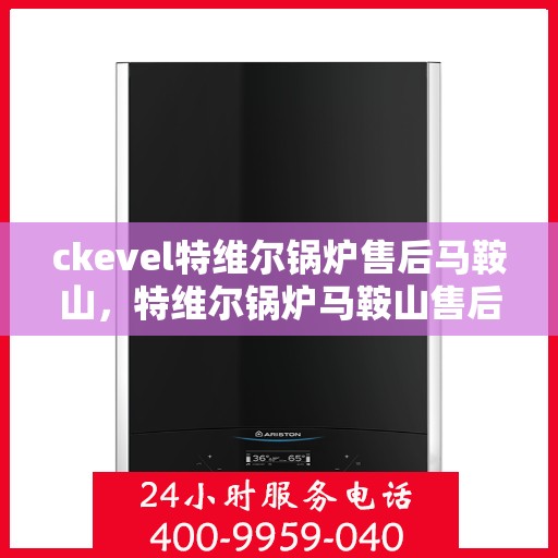 ckevel特维尔锅炉售后马鞍山，特维尔锅炉马鞍山售后服务中心，专业维修与贴心服务