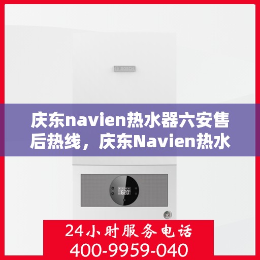 庆东navien热水器六安售后热线，庆东Navien热水器六安售后热线，专业服务，贴心保障