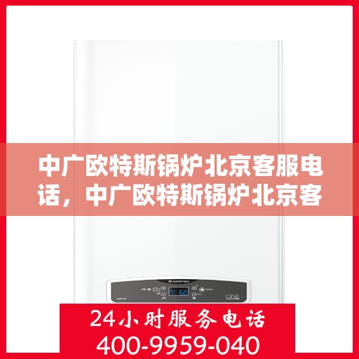 中广欧特斯锅炉北京客服电话，中广欧特斯锅炉北京客服热线及咨询电话号码解析