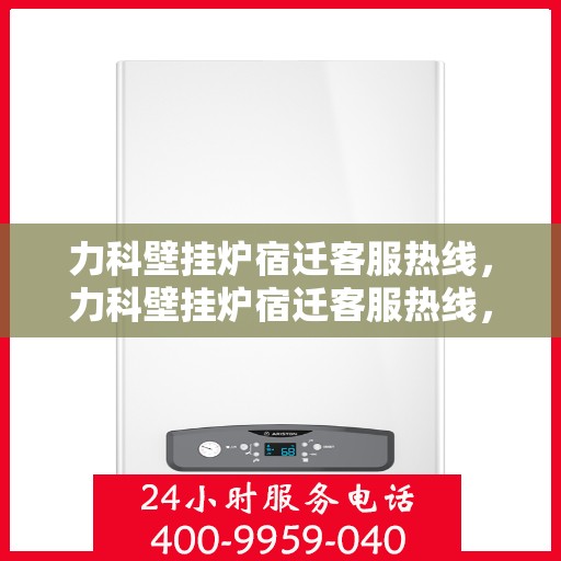 力科壁挂炉宿迁客服热线，力科壁挂炉宿迁客服热线，专业解答，温暖您的生活