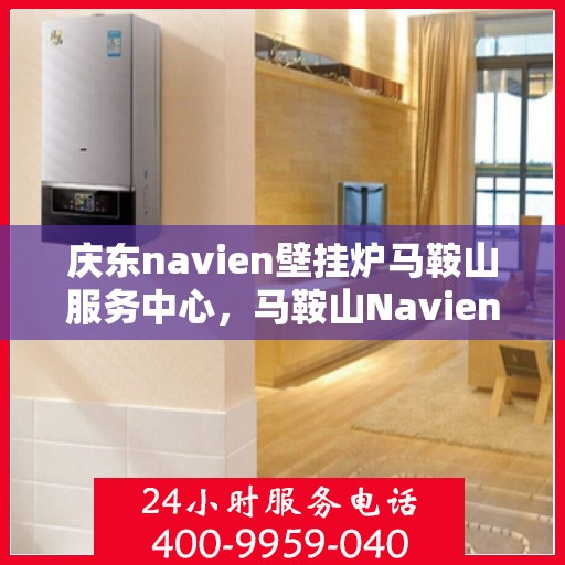 庆东navien壁挂炉马鞍山服务中心，马鞍山Navien壁挂炉服务中心，庆东专业维修与保养之选