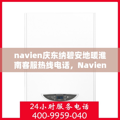 navien庆东纳碧安地暖淮南客服热线电话，Navien庆东纳碧安地暖淮南客服热线电话全解析