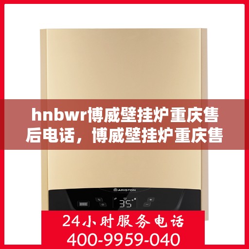 hnbwr博威壁挂炉重庆售后电话，博威壁挂炉重庆售后服务中心联系电话