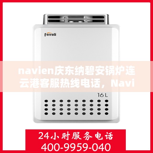 navien庆东纳碧安锅炉连云港客服热线电话，Navien庆东纳碧安锅炉连云港客服热线电话及售后服务支持