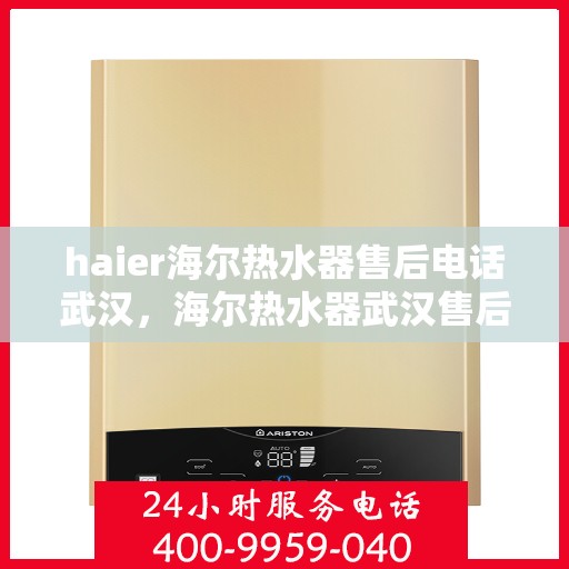 haier海尔热水器售后电话武汉，海尔热水器武汉售后电话及维修服务支持