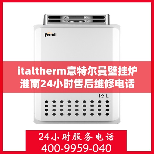 italtherm意特尔曼壁挂炉淮南24小时售后维修电话，italtherm意特尔曼壁挂炉淮南全天候售后维修服务热线