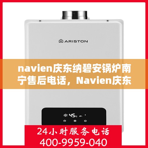 navien庆东纳碧安锅炉南宁售后电话，Navien庆东纳碧安锅炉南宁售后服务热线及电话详解