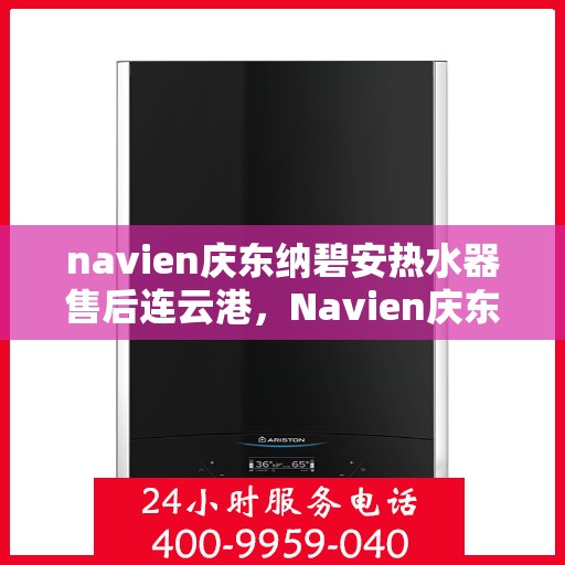 navien庆东纳碧安热水器售后连云港，Navien庆东纳碧安热水器连云港售后支持与服务