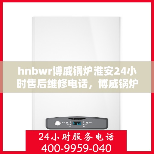 hnbwr博威锅炉淮安24小时售后维修电话，博威锅炉淮安售后维修热线全天候为您服务！