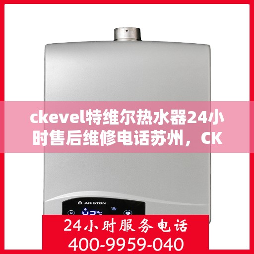 ckevel特维尔热水器24小时售后维修电话苏州，CKEVEL特维尔热水器苏州售后维修热线全天候服务，专业解决您的热水器问题