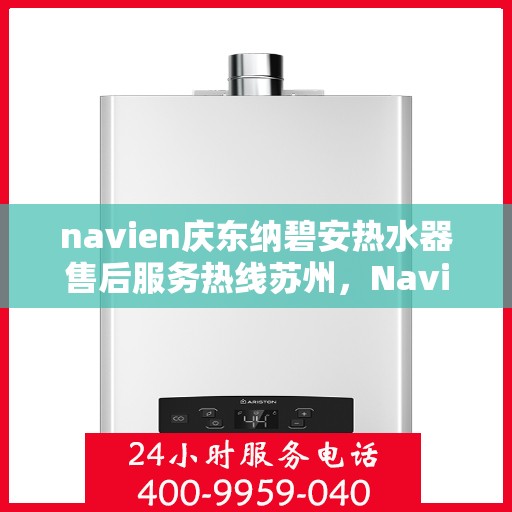 navien庆东纳碧安热水器售后服务热线苏州，Navien庆东纳碧安热水器苏州售后服务热线全解析