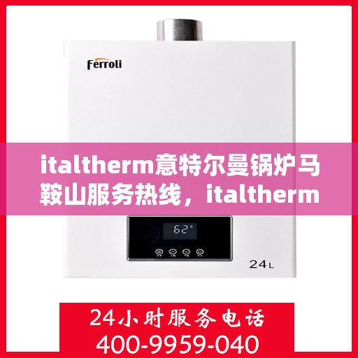 italtherm意特尔曼锅炉马鞍山服务热线，italtherm意特尔曼锅炉马鞍山服务热线，专业团队为您解答锅炉问题