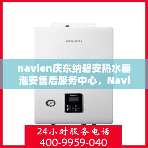 navien庆东纳碧安热水器淮安售后服务中心，Navien庆东纳碧安热水器淮安售后服务中心，专业维修与服务团队，为您的温暖保驾护航