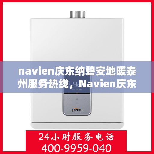 navien庆东纳碧安地暖泰州服务热线，Navien庆东纳碧安地暖泰州服务热线详解