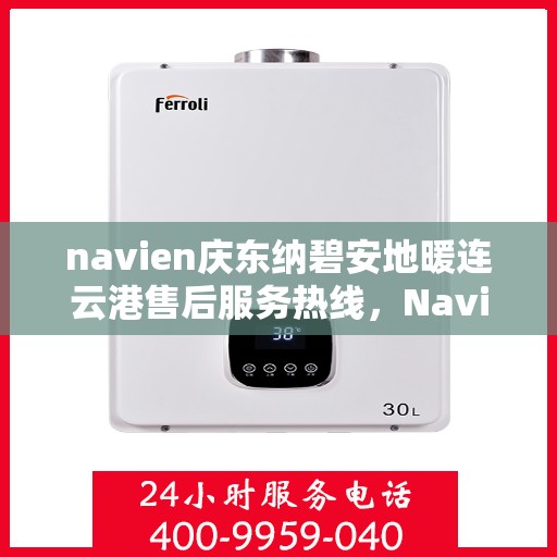 navien庆东纳碧安地暖连云港售后服务热线，Navien庆东纳碧安地暖连云港售后服务热线及专业支持团队为您服务