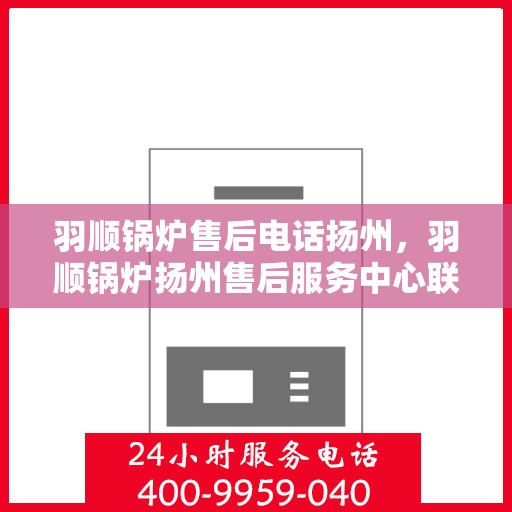 羽顺锅炉售后电话扬州，羽顺锅炉扬州售后服务中心联系电话