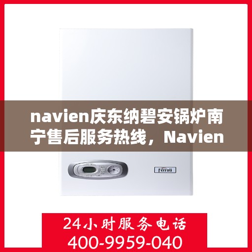 navien庆东纳碧安锅炉南宁售后服务热线，Navien庆东纳碧安锅炉南宁售后服务热线及专业支持团队为您服务