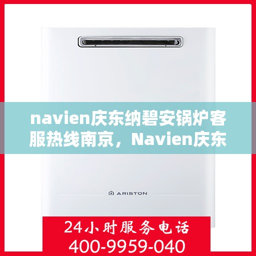 navien庆东纳碧安锅炉客服热线南京，Navien庆东纳碧安锅炉南京客服热线全解析