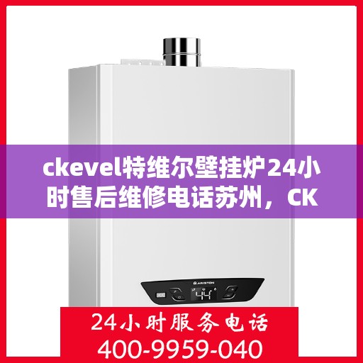 ckevel特维尔壁挂炉24小时售后维修电话苏州，CKEVEL特维尔壁挂炉苏州专业售后维修服务热线全天候响应