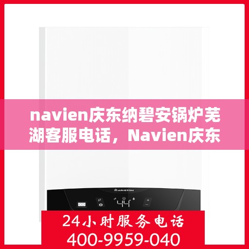 navien庆东纳碧安锅炉芜湖客服电话，Navien庆东纳碧安锅炉芜湖服务热线及咨询电话号码