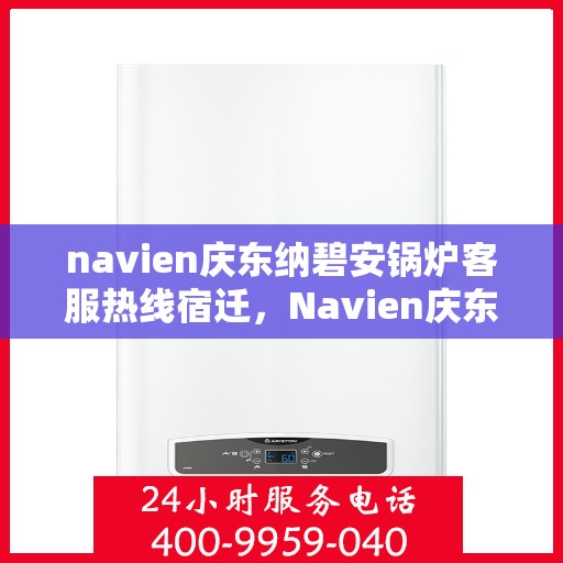 navien庆东纳碧安锅炉客服热线宿迁，Navien庆东纳碧安锅炉宿迁客服热线详解