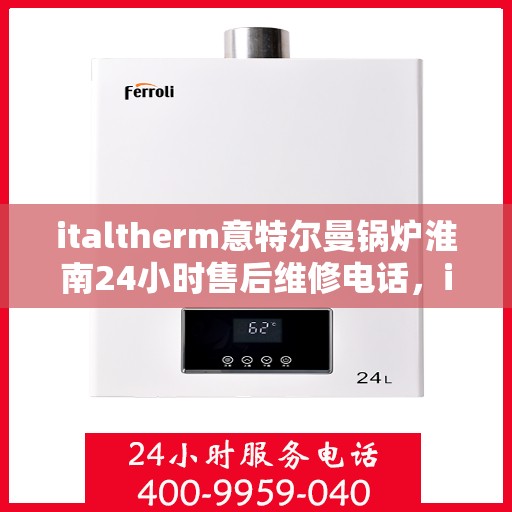 italtherm意特尔曼锅炉淮南24小时售后维修电话，italtherm意特尔曼锅炉淮南全天候售后维修服务热线