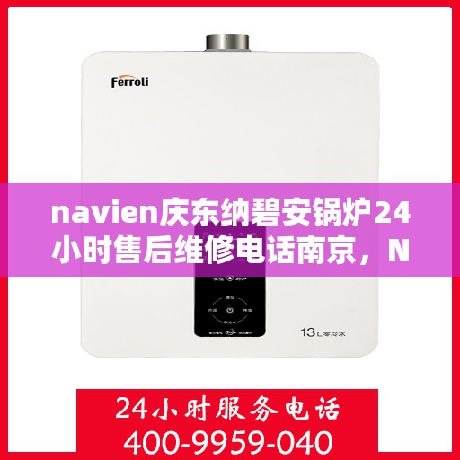 navien庆东纳碧安锅炉24小时售后维修电话南京，Navien庆东纳碧安锅炉南京24小时专业售后维修服务电话