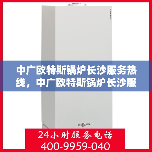 中广欧特斯锅炉长沙服务热线，中广欧特斯锅炉长沙服务热线，专业团队为您解答疑问，贴心服务就在身边！