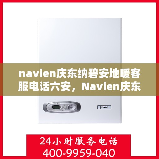 navien庆东纳碧安地暖客服电话六安，Navien庆东纳碧安地暖服务热线在六安，专业客服团队为您解答疑问。