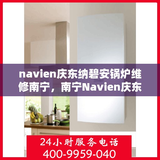 navien庆东纳碧安锅炉维修南宁，南宁Navien庆东纳碧安锅炉专业维修服务